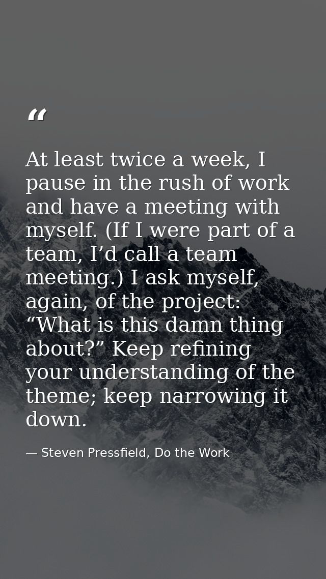 At least twice a week, I pause in the rush of work and have a meeting with myself. (If I were part of a team, I’d call a — Steven Pressfield, Do the Work