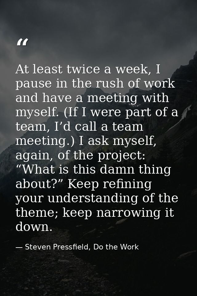 At least twice a week, I pause in the rush of work and have a meeting with myself. (If I were part of a team, I’d call a — Steven Pressfield, Do the Work