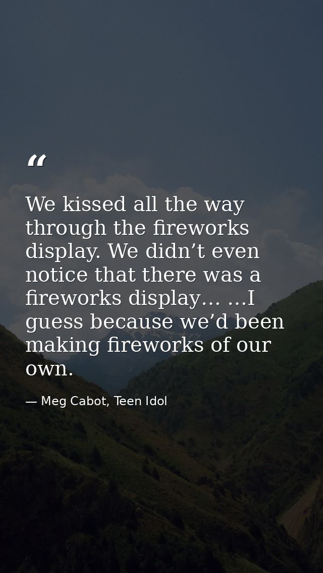 We kissed all the way through the fireworks display. We didn’t even notice that there was a fireworks display… …I guess  — Meg Cabot, Teen Idol