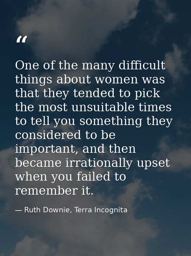 One of the many difficult things about women was that they tended to pick the most unsuitable times to tell you somethin — Ruth Downie, Terra Incognita