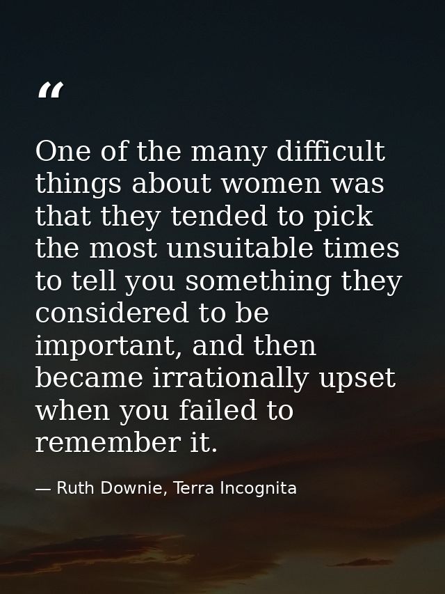 One of the many difficult things about women was that they tended to pick the most unsuitable times to tell you somethin — Ruth Downie, Terra Incognita