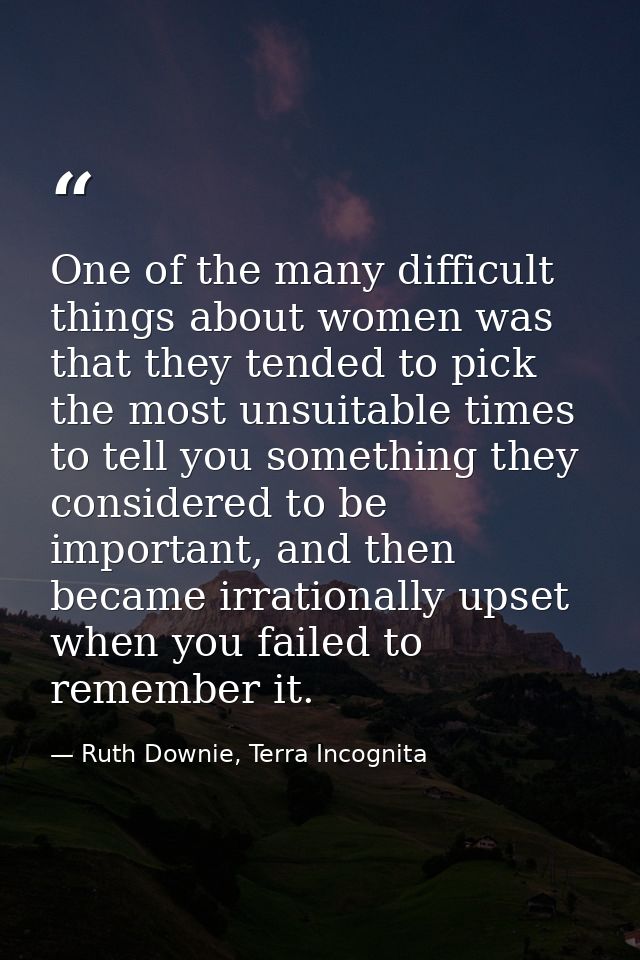 One of the many difficult things about women was that they tended to pick the most unsuitable times to tell you somethin — Ruth Downie, Terra Incognita