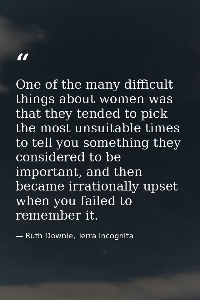 One of the many difficult things about women was that they tended to pick the most unsuitable times to tell you somethin — Ruth Downie, Terra Incognita