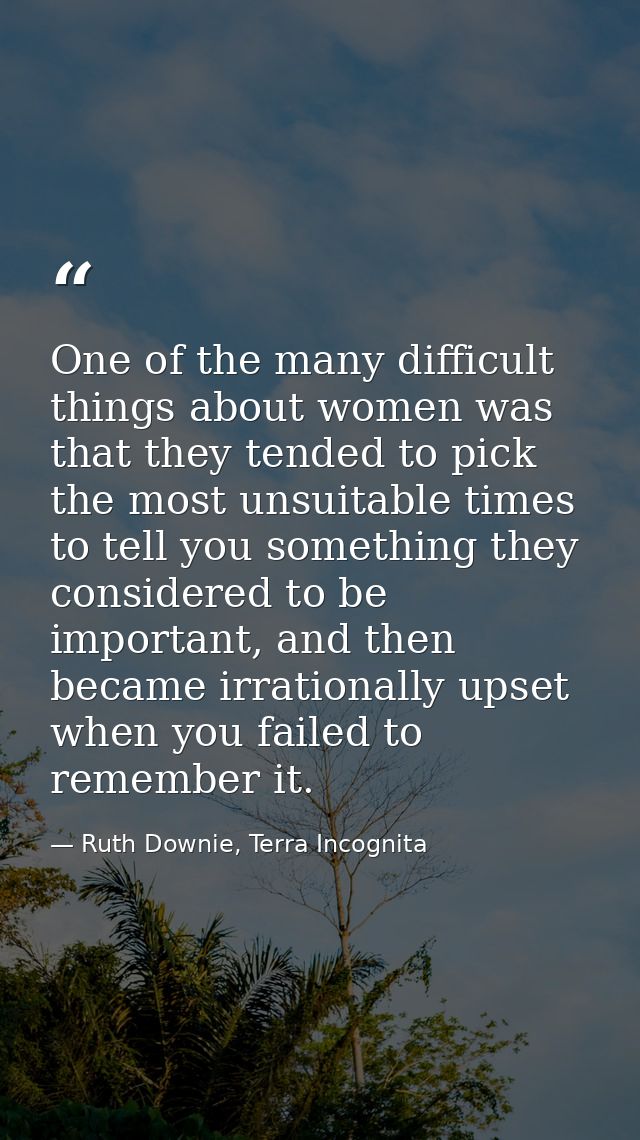 One of the many difficult things about women was that they tended to pick the most unsuitable times to tell you somethin — Ruth Downie, Terra Incognita
