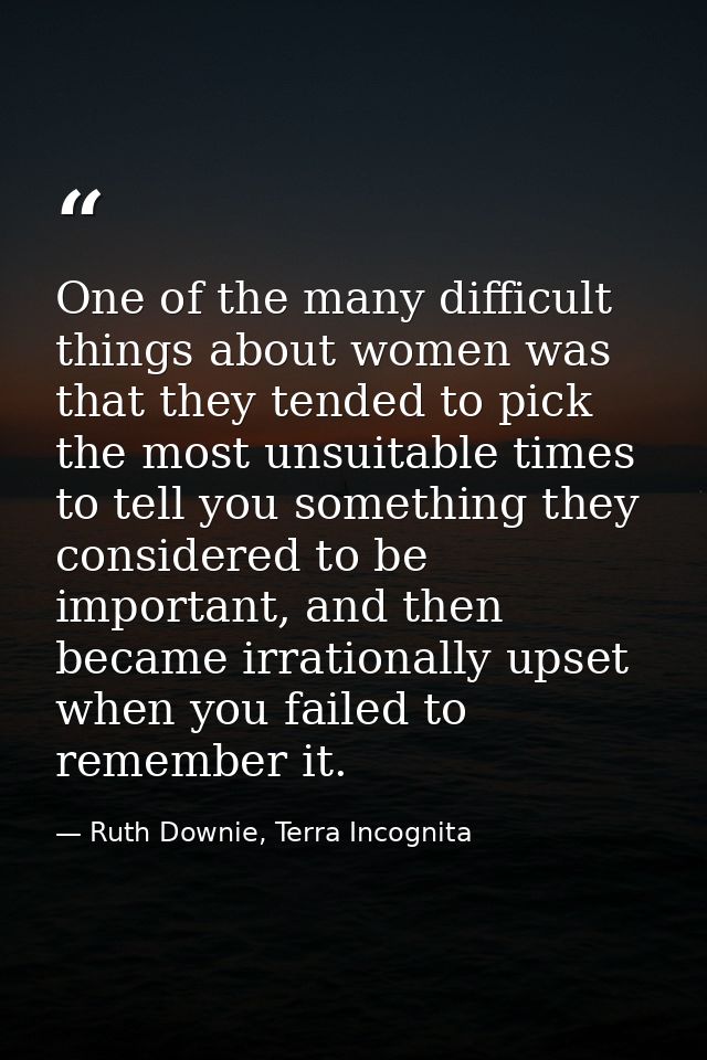 One of the many difficult things about women was that they tended to pick the most unsuitable times to tell you somethin — Ruth Downie, Terra Incognita