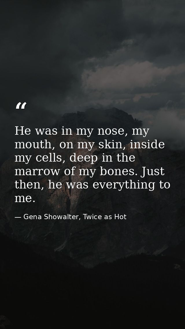 He was in my nose, my mouth, on my skin, inside my cells, deep in the marrow of my bones. Just then, he was everything t — Gena Showalter, Twice as Hot