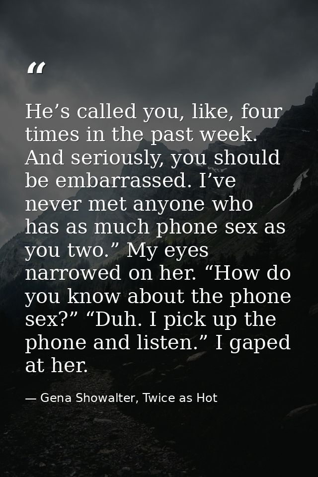 He’s called you, like, four times in the past week. And seriously, you should be embarrassed. I’ve never met anyone who  — Gena Showalter, Twice as Hot