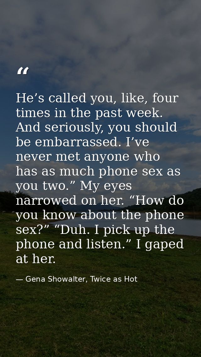 He’s called you, like, four times in the past week. And seriously, you should be embarrassed. I’ve never met anyone who  — Gena Showalter, Twice as Hot