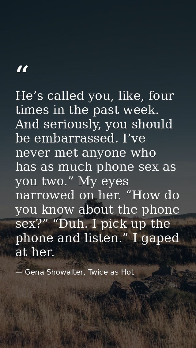 He’s called you, like, four times in the past week. And seriously, you should be embarrassed. I’ve never met anyone who  — Gena Showalter, Twice as Hot