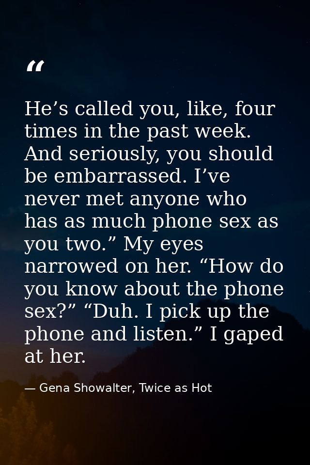 He’s called you, like, four times in the past week. And seriously, you should be embarrassed. I’ve never met anyone who  — Gena Showalter, Twice as Hot