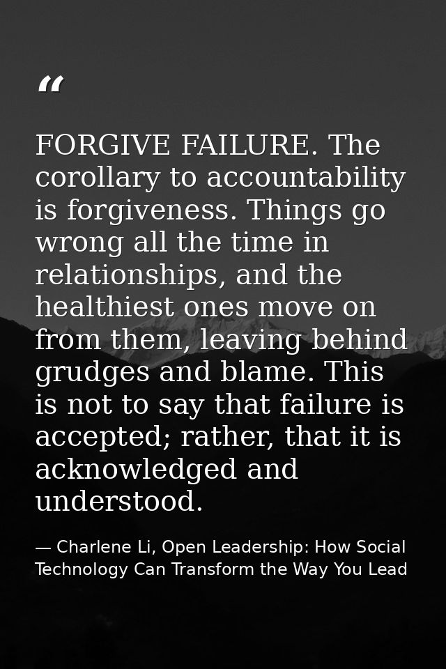 FORGIVE FAILURE. The corollary to accountability is forgiveness. Things go wrong all the time in relationships, and the  — Charlene Li, Open Leadership: How Social Technology Can Transform the Way You Lead