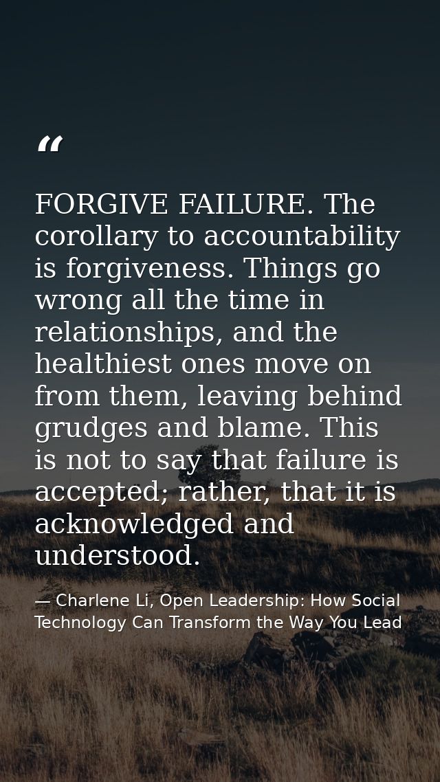 FORGIVE FAILURE. The corollary to accountability is forgiveness. Things go wrong all the time in relationships, and the  — Charlene Li, Open Leadership: How Social Technology Can Transform the Way You Lead