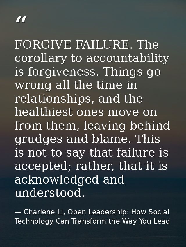 FORGIVE FAILURE. The corollary to accountability is forgiveness. Things go wrong all the time in relationships, and the  — Charlene Li, Open Leadership: How Social Technology Can Transform the Way You Lead