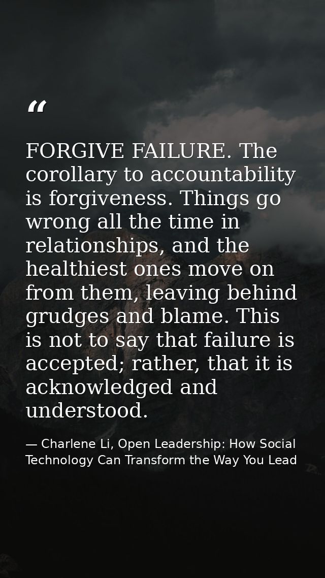 FORGIVE FAILURE. The corollary to accountability is forgiveness. Things go wrong all the time in relationships, and the  — Charlene Li, Open Leadership: How Social Technology Can Transform the Way You Lead