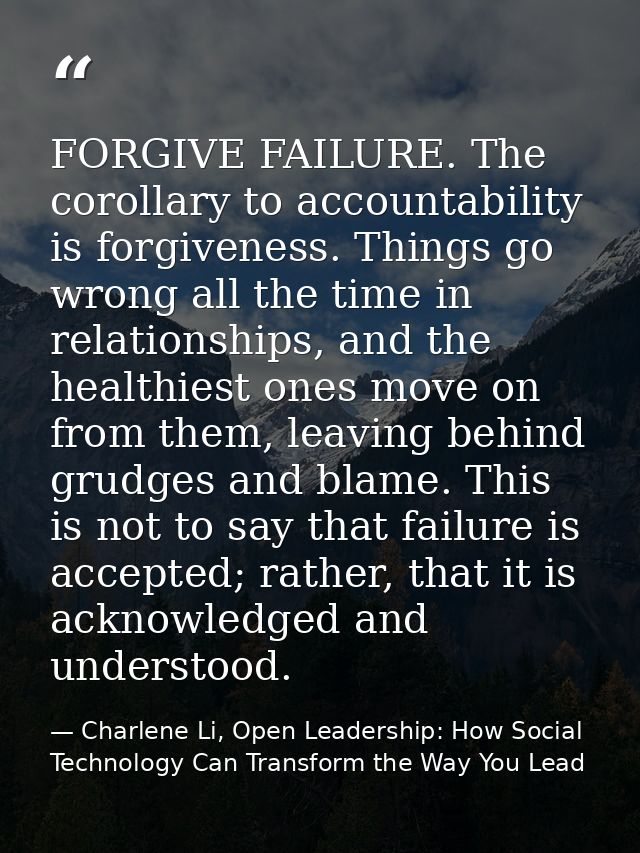 FORGIVE FAILURE. The corollary to accountability is forgiveness. Things go wrong all the time in relationships, and the  — Charlene Li, Open Leadership: How Social Technology Can Transform the Way You Lead
