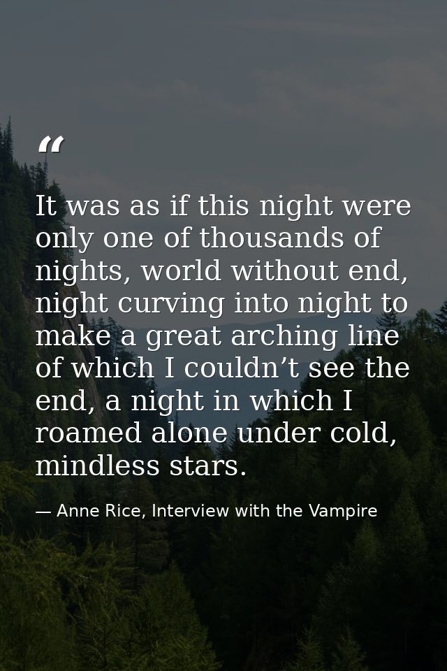 It was as if this night were only one of thousands of nights, world without end, night curving into night to make a grea — Anne Rice, Interview with the Vampire