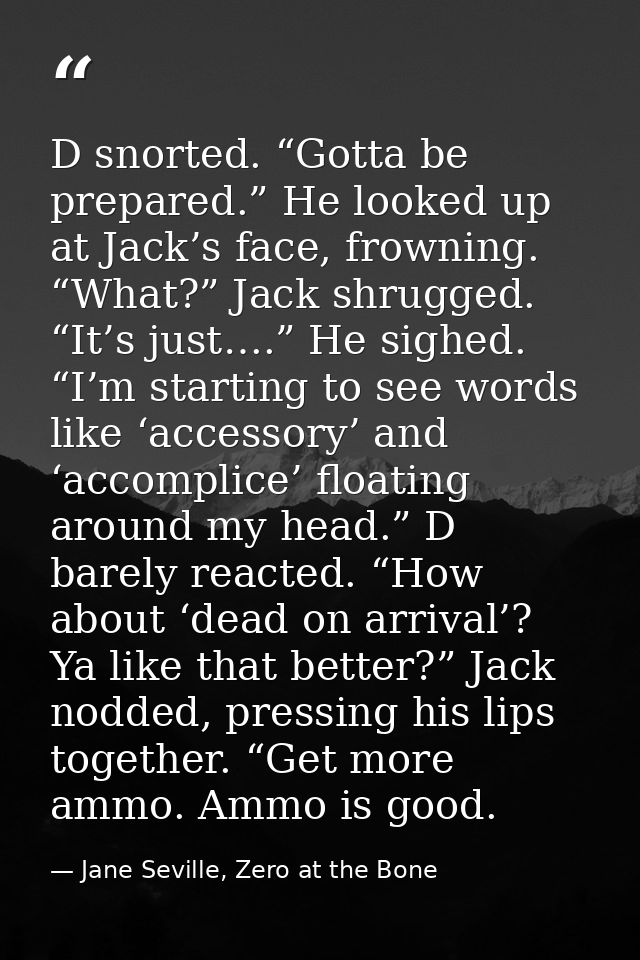D snorted. “Gotta be prepared.” He looked up at Jack’s face, frowning. “What?” Jack shrugged. “It’s just….” He sighed. “ — Jane Seville, Zero at the Bone