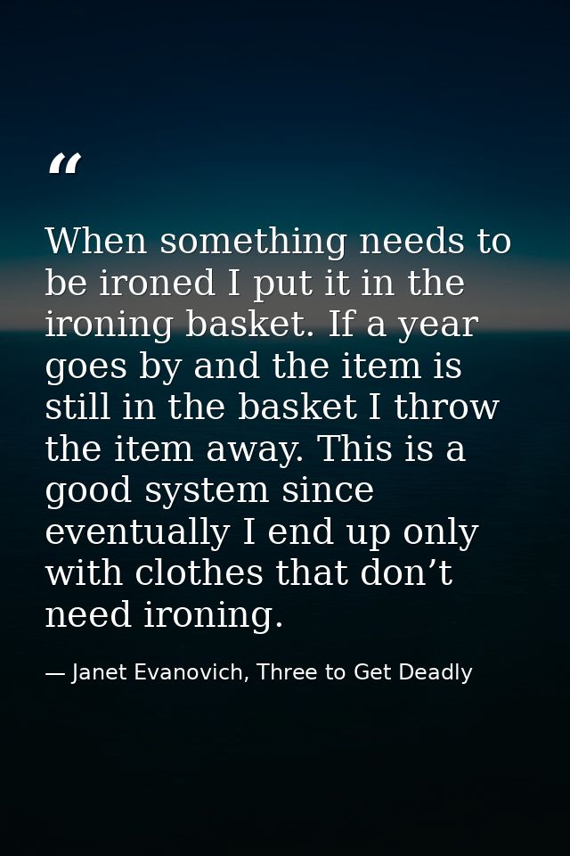 When something needs to be ironed I put it in the ironing basket. If a year goes by and the item is still in the basket  — Janet Evanovich, Three to Get Deadly
