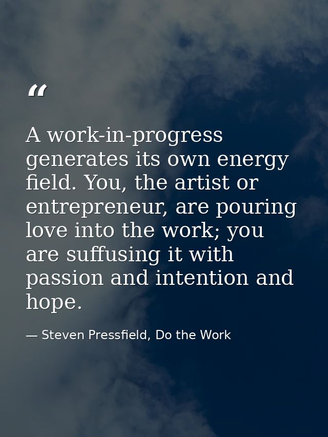 A work-in-progress generates its own energy field. You, the artist or entrepreneur, are pouring love into the work; you  — Steven Pressfield, Do the Work