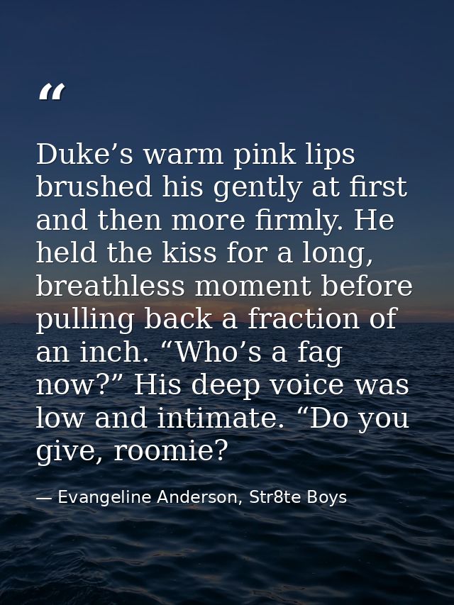 Duke’s warm pink lips brushed his gently at first and then more firmly. He held the kiss for a long, breathless moment b — Evangeline Anderson, Str8te Boys