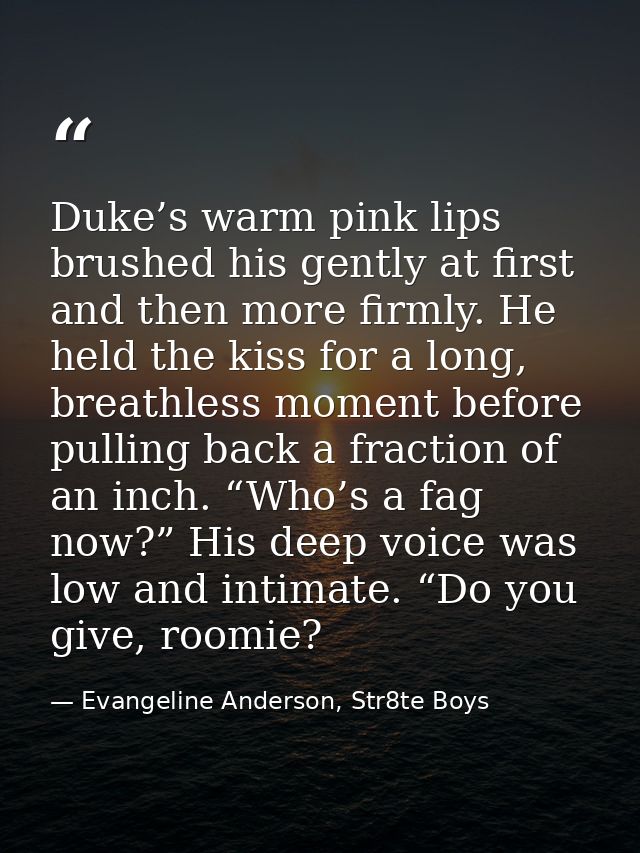 Duke’s warm pink lips brushed his gently at first and then more firmly. He held the kiss for a long, breathless moment b — Evangeline Anderson, Str8te Boys