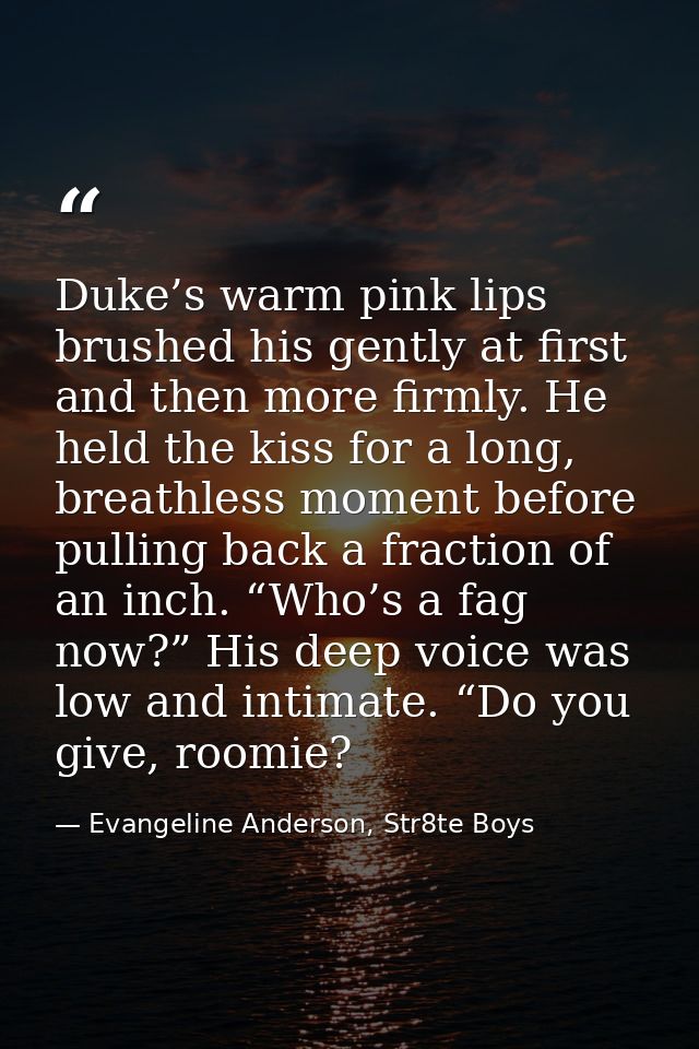 Duke’s warm pink lips brushed his gently at first and then more firmly. He held the kiss for a long, breathless moment b — Evangeline Anderson, Str8te Boys