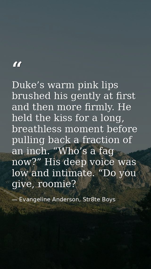Duke’s warm pink lips brushed his gently at first and then more firmly. He held the kiss for a long, breathless moment b — Evangeline Anderson, Str8te Boys
