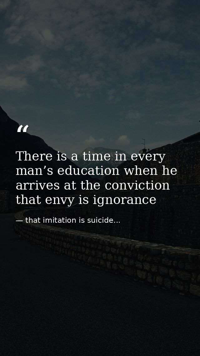 There is a time in every man’s education when he arrives at the conviction that envy is ignorance — that imitation is suicide...