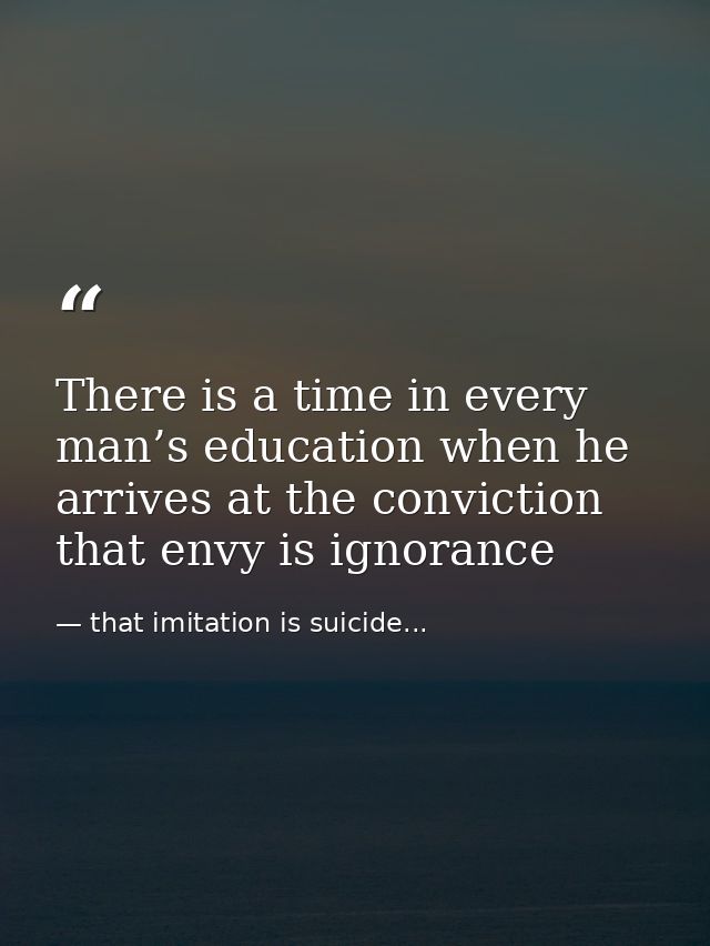 There is a time in every man’s education when he arrives at the conviction that envy is ignorance — that imitation is suicide...