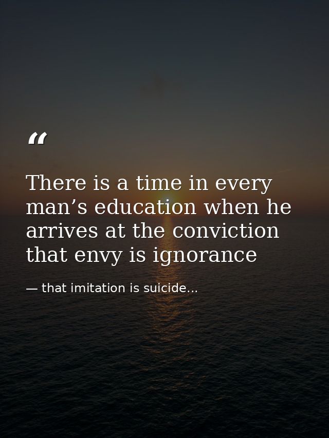 There is a time in every man’s education when he arrives at the conviction that envy is ignorance — that imitation is suicide...