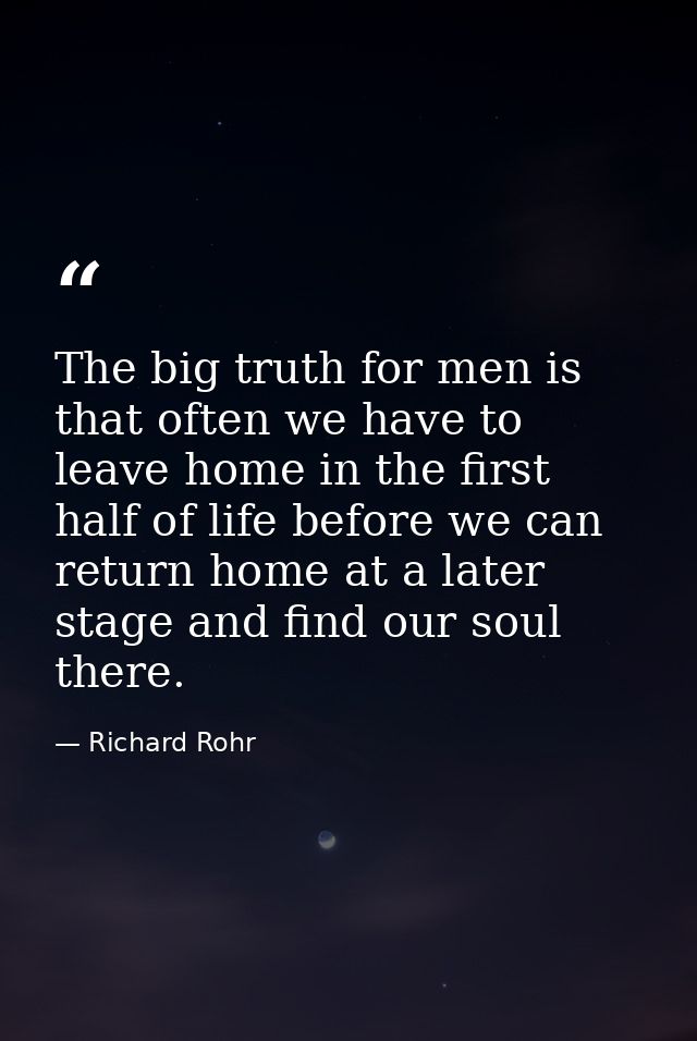 The big truth for men is that often we have to leave home in the first half of life before we can return home at a later — Richard Rohr