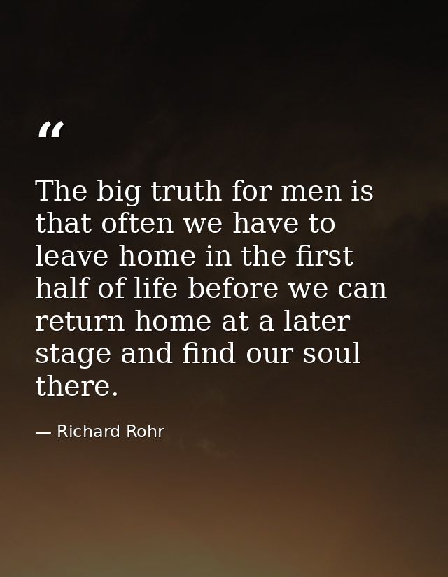 The big truth for men is that often we have to leave home in the first half of life before we can return home at a later — Richard Rohr
