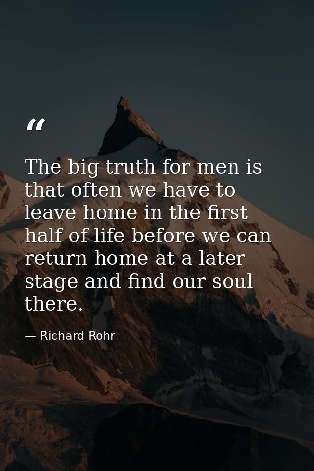 The big truth for men is that often we have to leave home in the first half of life before we can return home at a later — Richard Rohr