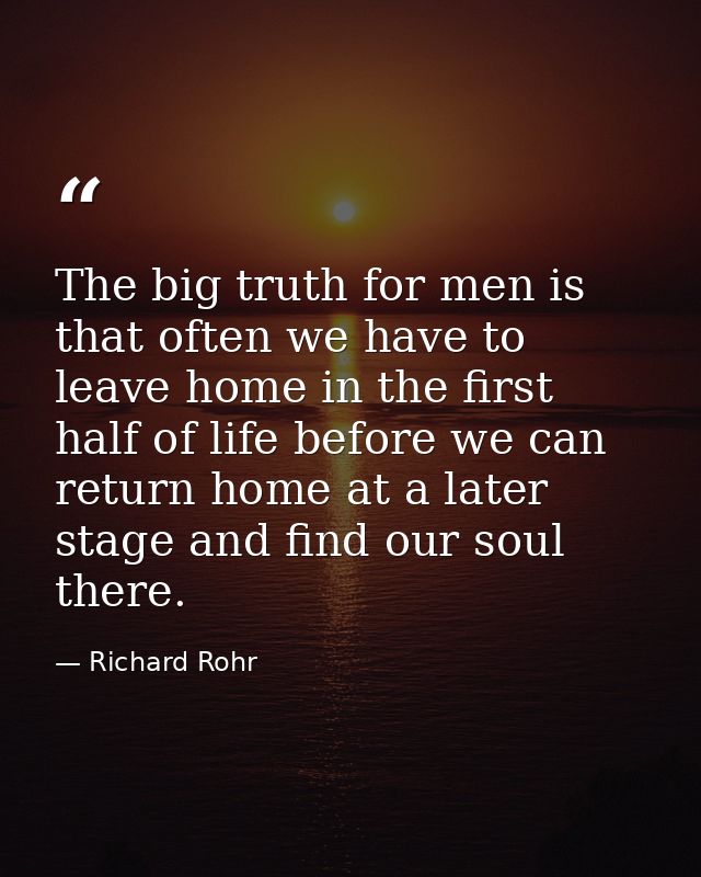 The big truth for men is that often we have to leave home in the first half of life before we can return home at a later — Richard Rohr