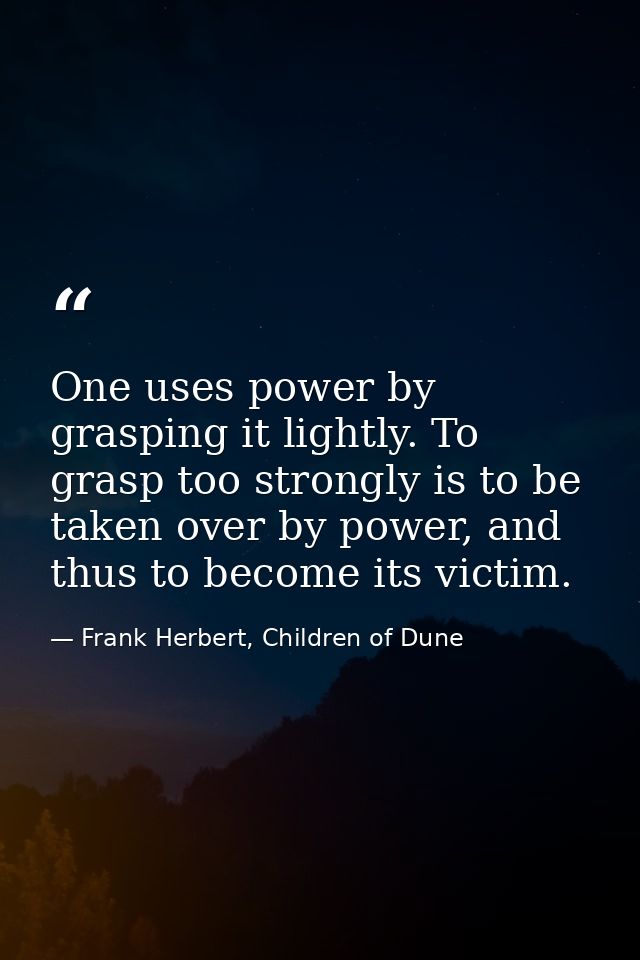 One uses power by grasping it lightly. To grasp too strongly is to be taken over by power, and thus to become its victim — Frank Herbert, Children of Dune