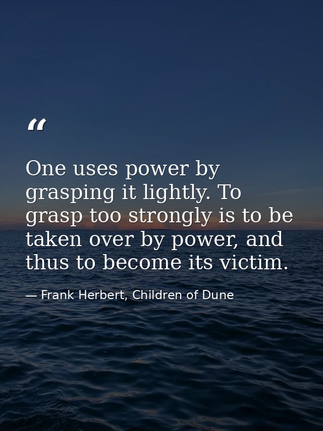 One uses power by grasping it lightly. To grasp too strongly is to be taken over by power, and thus to become its victim — Frank Herbert, Children of Dune