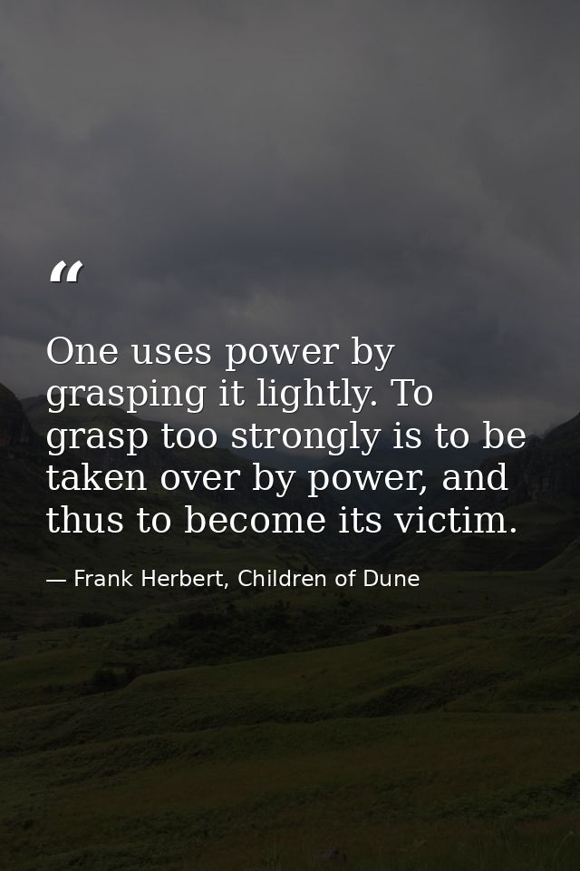 One uses power by grasping it lightly. To grasp too strongly is to be taken over by power, and thus to become its victim — Frank Herbert, Children of Dune