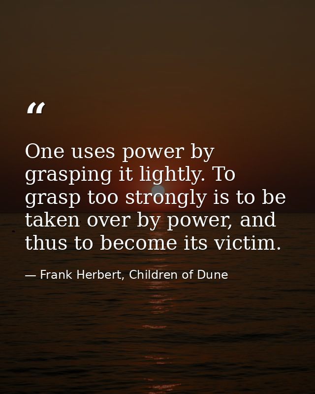 One uses power by grasping it lightly. To grasp too strongly is to be taken over by power, and thus to become its victim — Frank Herbert, Children of Dune
