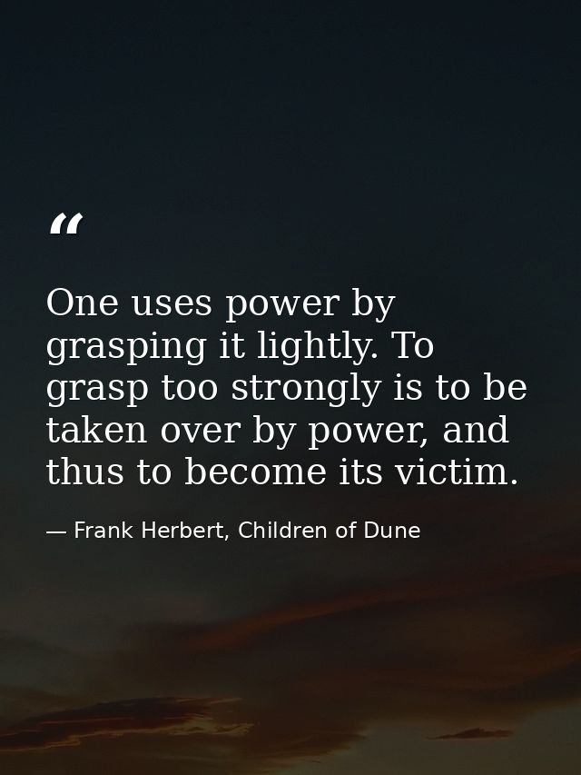 One uses power by grasping it lightly. To grasp too strongly is to be taken over by power, and thus to become its victim — Frank Herbert, Children of Dune