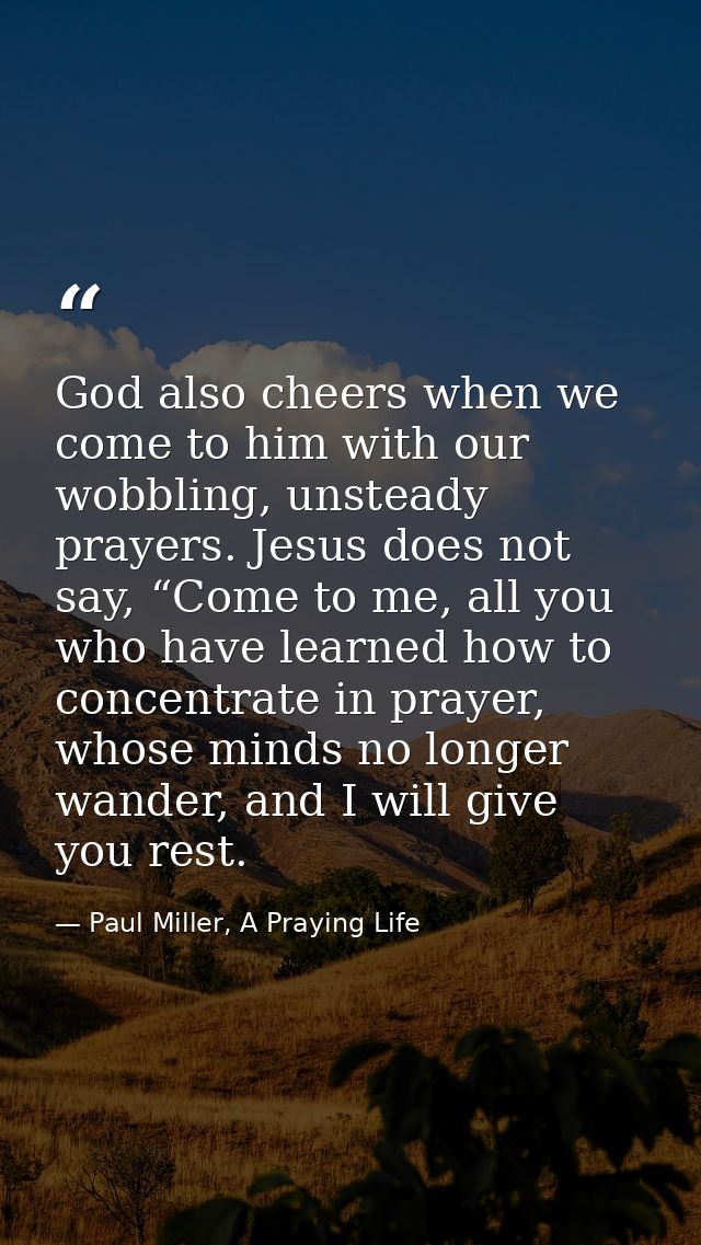 God also cheers when we come to him with our wobbling, unsteady prayers. Jesus does not say, “Come to me, all you who ha — Paul Miller, A Praying Life