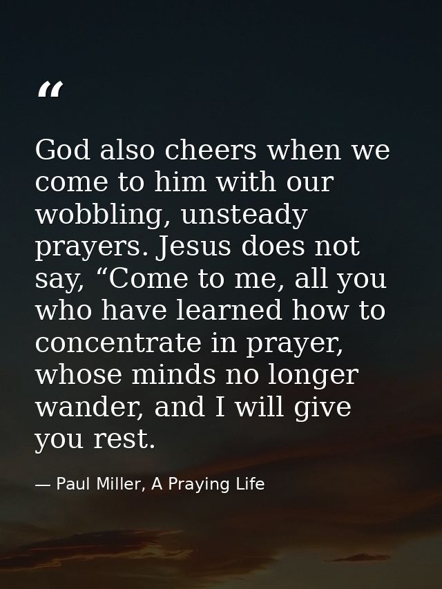 God also cheers when we come to him with our wobbling, unsteady prayers. Jesus does not say, “Come to me, all you who ha — Paul Miller, A Praying Life