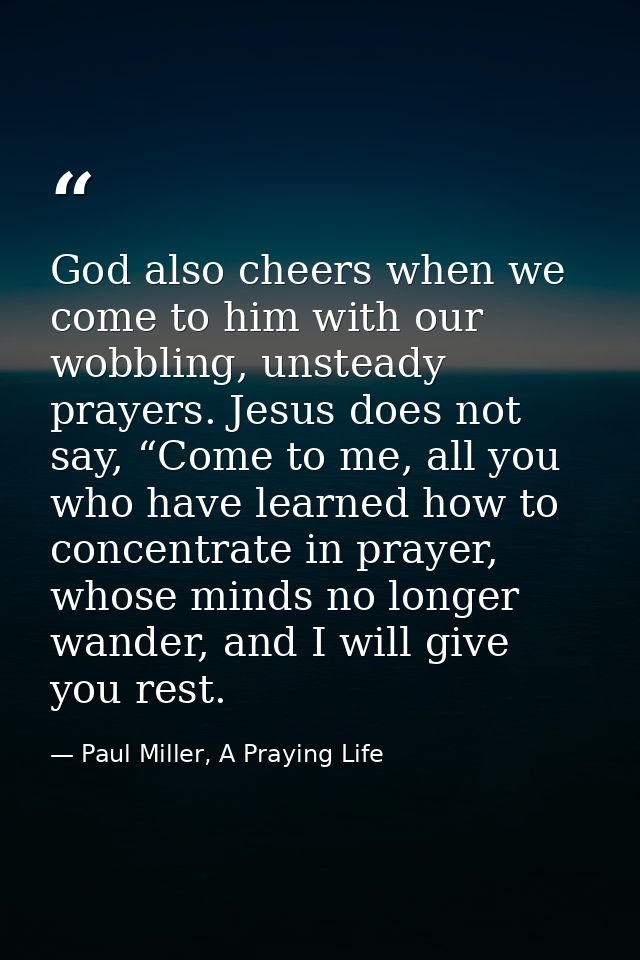 God also cheers when we come to him with our wobbling, unsteady prayers. Jesus does not say, “Come to me, all you who ha — Paul Miller, A Praying Life