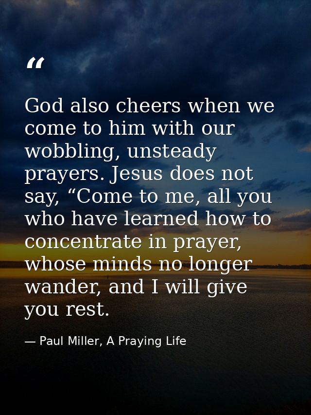 God also cheers when we come to him with our wobbling, unsteady prayers. Jesus does not say, “Come to me, all you who ha — Paul Miller, A Praying Life