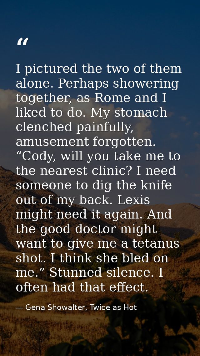 I pictured the two of them alone. Perhaps showering together, as Rome and I liked to do. My stomach clenched painfully,  — Gena Showalter, Twice as Hot