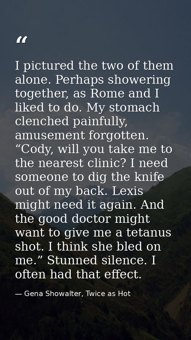 I pictured the two of them alone. Perhaps showering together, as Rome and I liked to do. My stomach clenched painfully,  — Gena Showalter, Twice as Hot