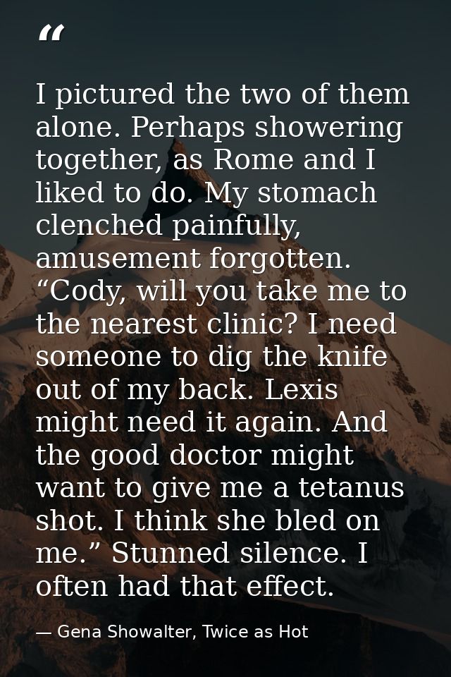 I pictured the two of them alone. Perhaps showering together, as Rome and I liked to do. My stomach clenched painfully,  — Gena Showalter, Twice as Hot