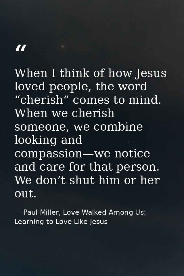When I think of how Jesus loved people, the word “cherish” comes to mind. When we cherish someone, we combine looking an — Paul Miller, Love Walked Among Us: Learning to Love Like Jesus