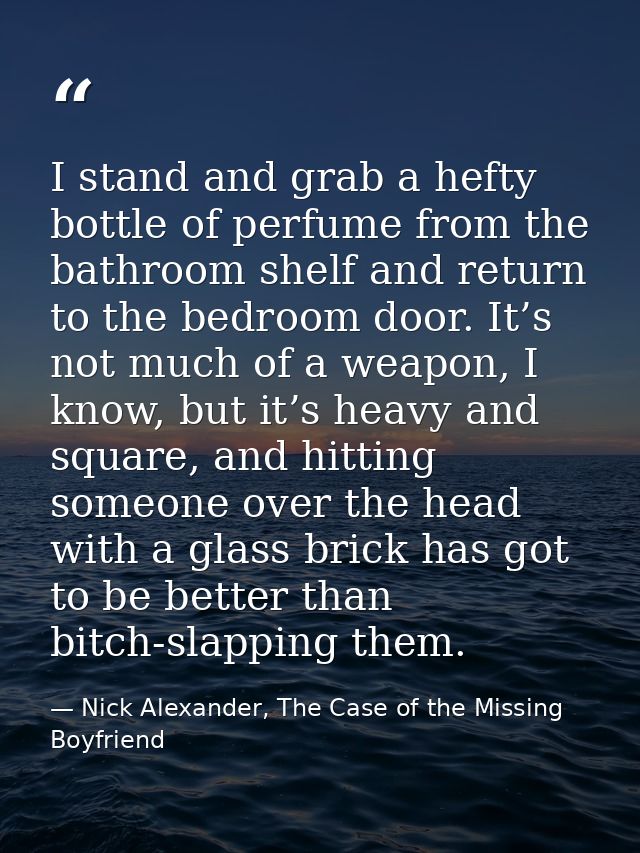 I stand and grab a hefty bottle of perfume from the bathroom shelf and return to the bedroom door. It’s not much of a we — Nick Alexander, The Case of the Missing Boyfriend