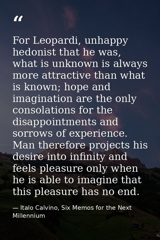 For Leopardi, unhappy hedonist that he was, what is unknown is always more attractive than what is known; hope and imagi — Italo Calvino, Six Memos for the Next Millennium
