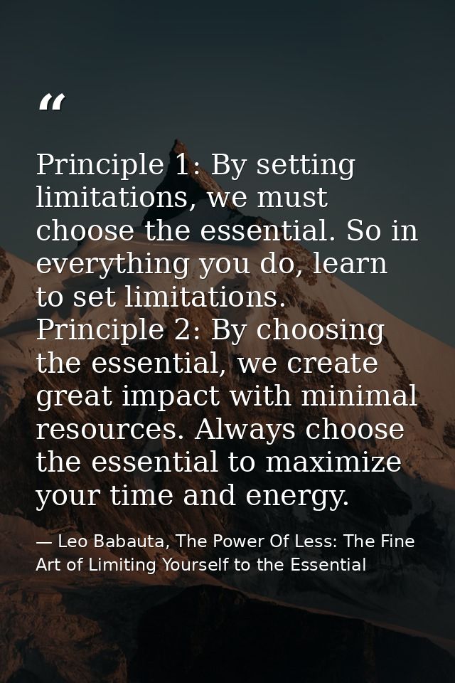 Principle 1: By setting limitations, we must choose the essential. So in everything you do, learn to set limitations.    — Leo Babauta, The Power Of Less: The Fine Art of Limiting Yourself to the Essential